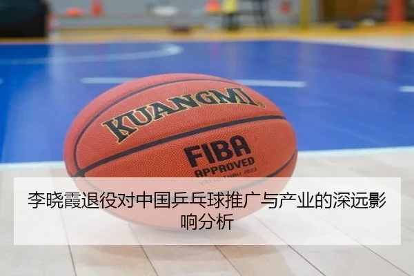 李晓霞退役对中国乒乓球推广与产业的深远影响分析