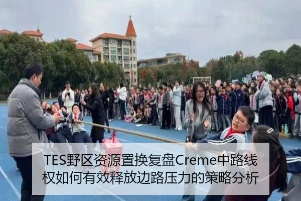 TES野区资源置换复盘Creme中路线权如何有效释放边路压力的策略分析