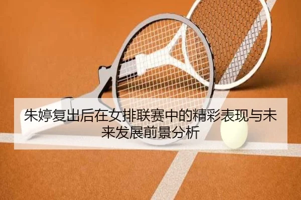 朱婷复出后在女排联赛中的精彩表现与未来发展前景分析