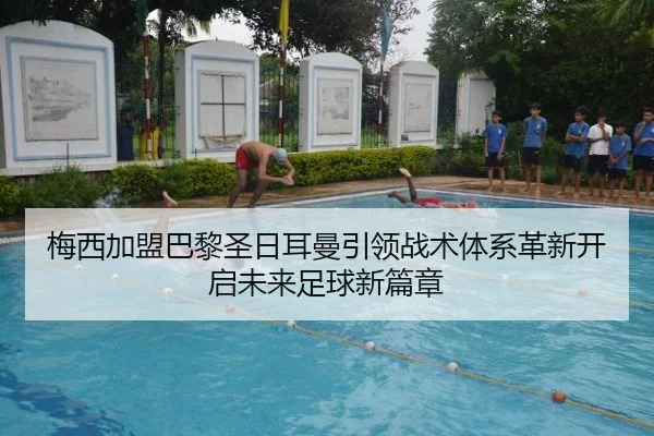 梅西加盟巴黎圣日耳曼引领战术体系革新开启未来足球新篇章