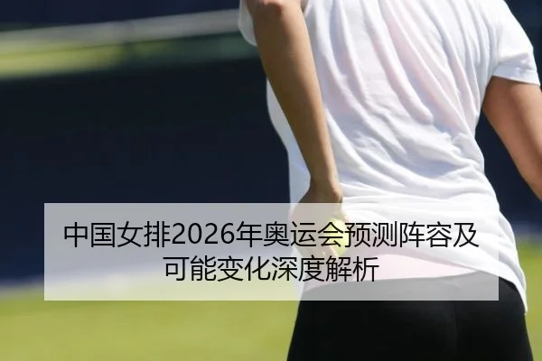 中国女排2026年奥运会预测阵容及可能变化深度解析