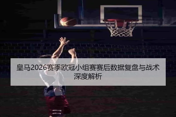 皇马2026赛季欧冠小组赛赛后数据复盘与战术深度解析